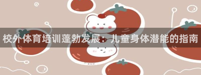 尊龙凯时平台还是万搏好：校外体育培训蓬勃发展：儿童身