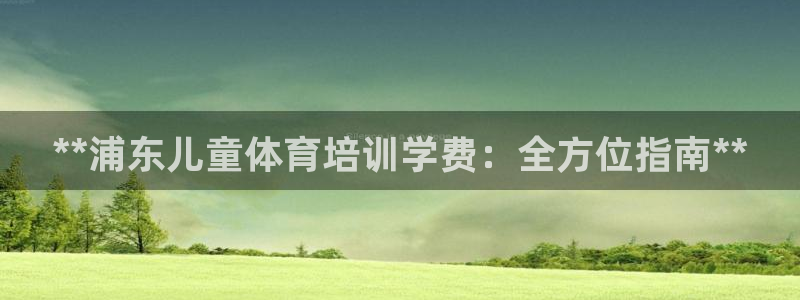 尊龙凯时不给提款：**浦东儿童体育培训学费：全方位指