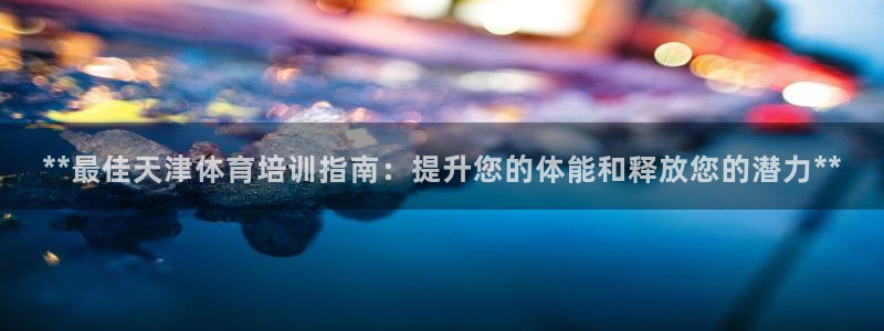 尊龙凯时人生就是搏!官网：**最佳天津体育培训指南：