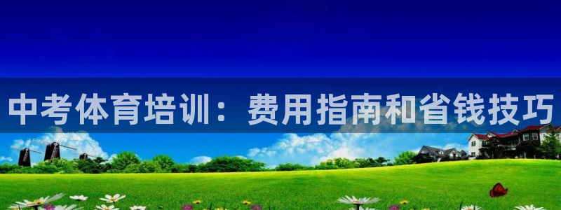 尊龙凯时app安装：中考体育培训：费用指南和省钱技巧