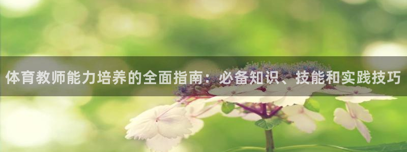 尊龙凯时开发：体育教师能力培养的全面指南：必备知识、