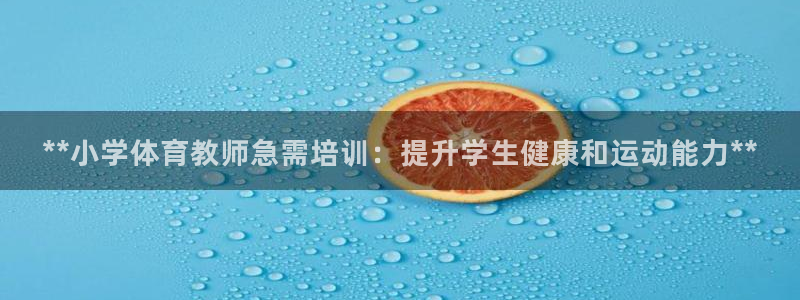 尊龙凯时官方网站：**小学体育教师急需培训：提升学生健康和运