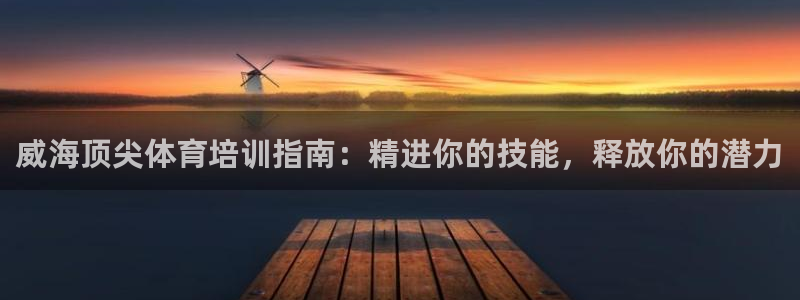 尊龙ag旗舰厅官网登录：威海顶尖体育培训指南：精进你