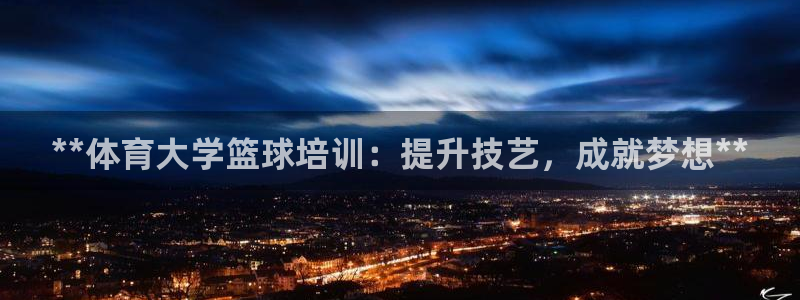 凯时ag旗舰厅登录：**体育大学篮球培训：提升技艺，成就梦想