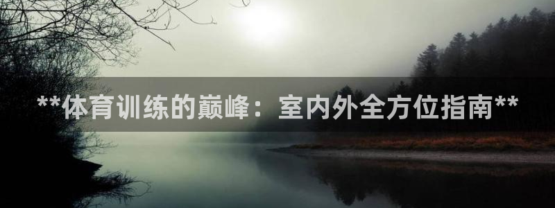 尊龙凯时家居是品牌吗：**体育训练的巅峰：室内外全方