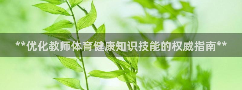 凯时官网下载客户端：**优化教师体育健康知识技能的权