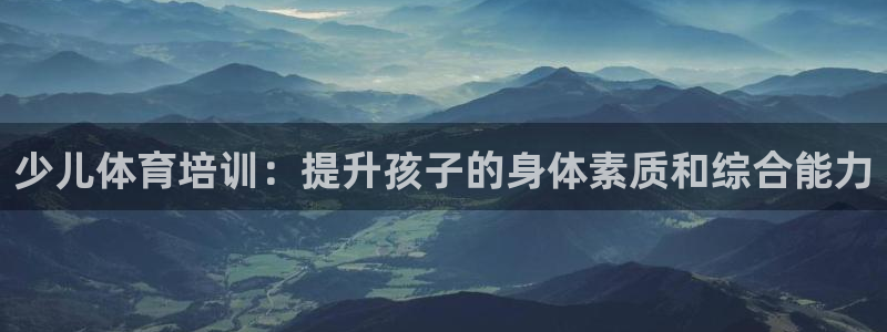 尊龙凯时是直营吗：少儿体育培训：提升孩子的身体素质和综合能力