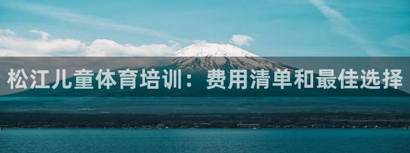 尊龙凯时代理官网入口：松江儿童体育培训：费用清单和最