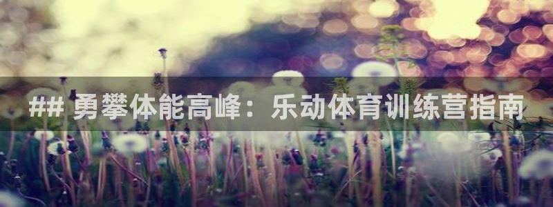 尊龙AG旗舰厅官网：## 勇攀体能高峰：乐动体育训练