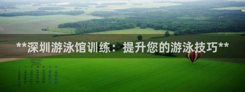 凯时国际最新：**深圳游泳馆训练：提升您的游泳技巧*