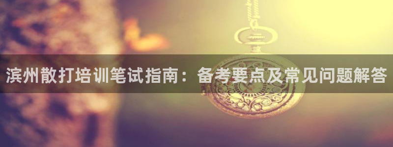 凯时官网app下载官方网站：滨州散打培训笔试指南：备考要点及