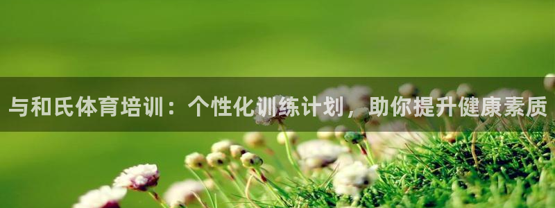 尊龙体育正规么：与和氏体育培训：个性化训练计划，助你
