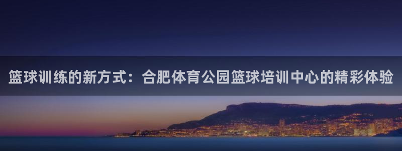 尊龙人生就是博AG：篮球训练的新方式：合肥体育公园篮