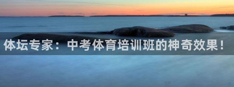 尊龙凯时注册：体坛专家：中考体育培训班的神奇效果！